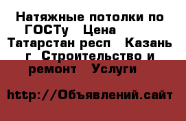 Натяжные потолки по ГОСТу › Цена ­ 250 - Татарстан респ., Казань г. Строительство и ремонт » Услуги   